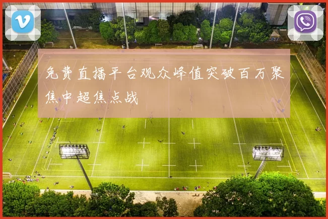 免费直播平台观众峰值突破百万聚焦中超焦点战