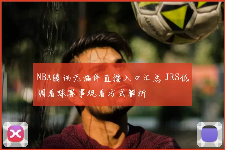 NBA腾讯无插件直播入口汇总 JRS低调看球赛事观看方式解析