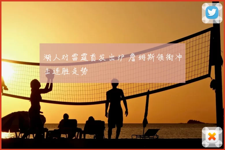 湖人对雷霆首发出炉 詹姆斯领衔冲击连胜走势