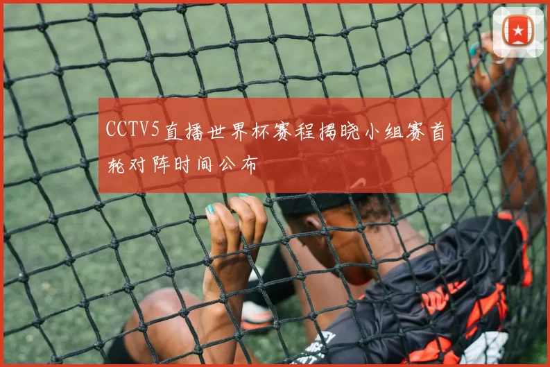 CCTV5直播世界杯赛程揭晓小组赛首轮对阵时间公布