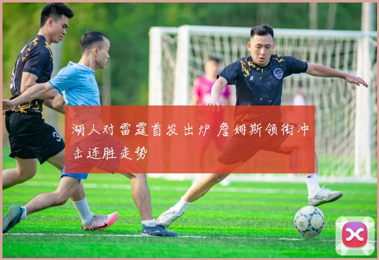 湖人对雷霆首发出炉 詹姆斯领衔冲击连胜走势