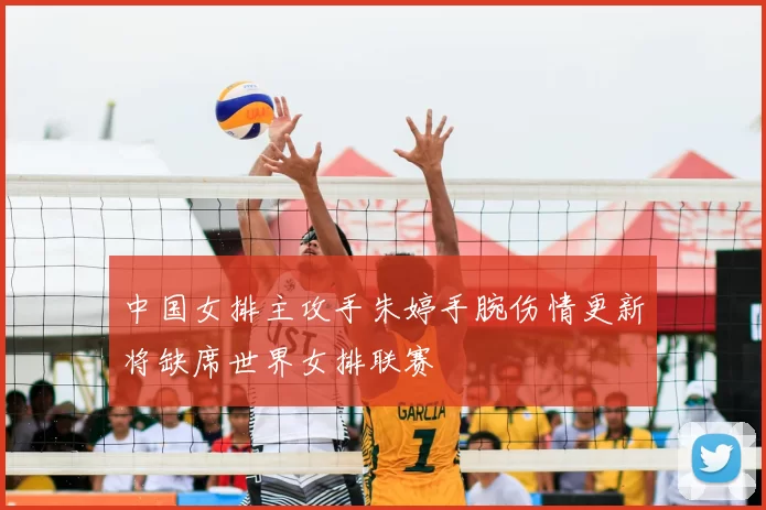 中国女排主攻手朱婷手腕伤情更新将缺席世界女排联赛