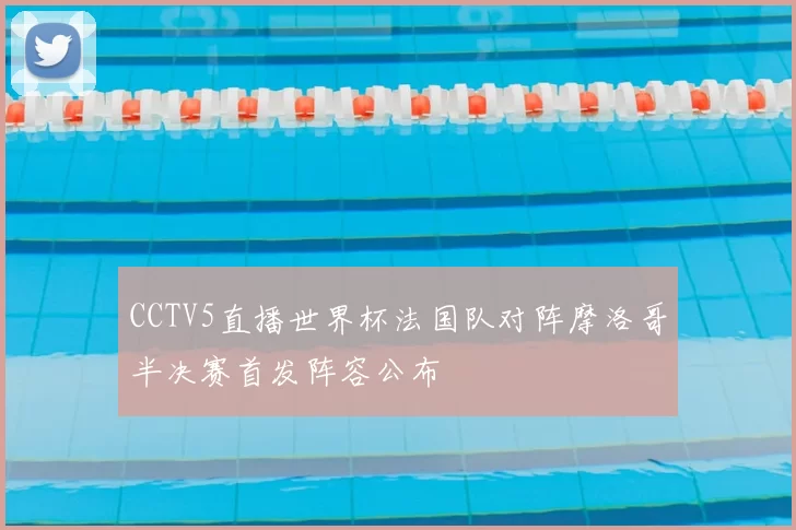 CCTV5直播世界杯法国队对阵摩洛哥半决赛首发阵容公布