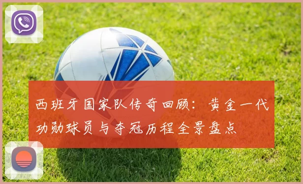 西班牙国家队传奇回顾:黄金一代功勋球员与夺冠历程全景盘点