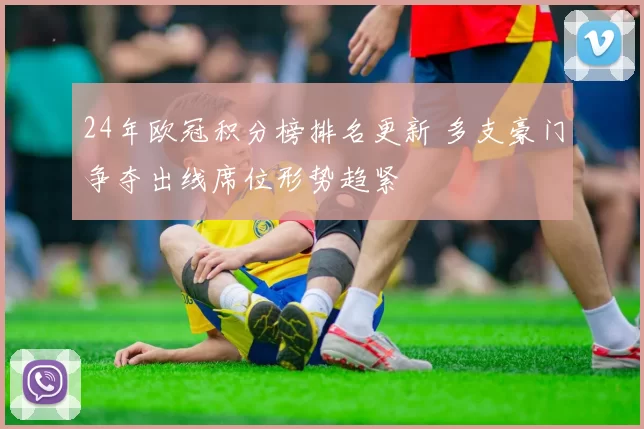 24年欧冠积分榜排名更新 多支豪门争夺出线席位形势趋紧