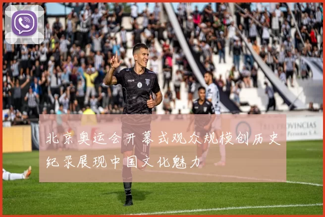 北京奥运会开幕式观众规模创历史纪录展现中国文化魅力