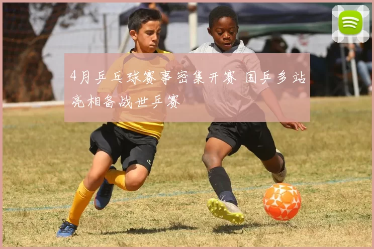 4月乒乓球赛事密集开赛 国乒多站亮相备战世乒赛