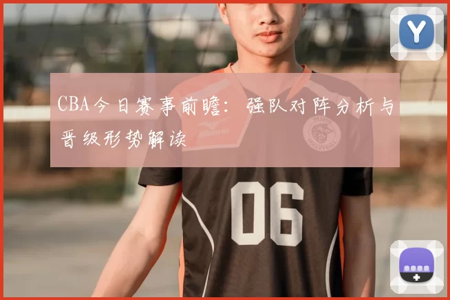 CBA今日赛事前瞻：强队对阵分析与晋级形势解读