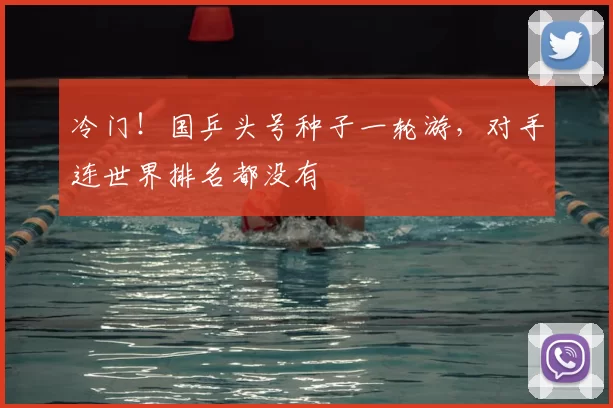 冷门!国乒头号种子一轮游,对手连世界排名都没有