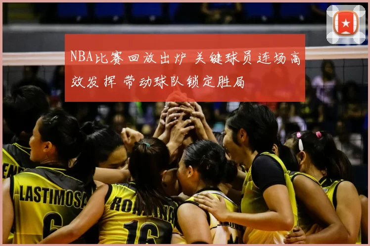 NBA比赛回放出炉 关键球员连场高效发挥 带动球队锁定胜局