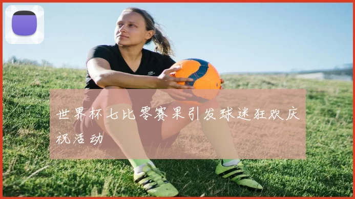 世界杯七比零赛果引发球迷狂欢庆祝活动