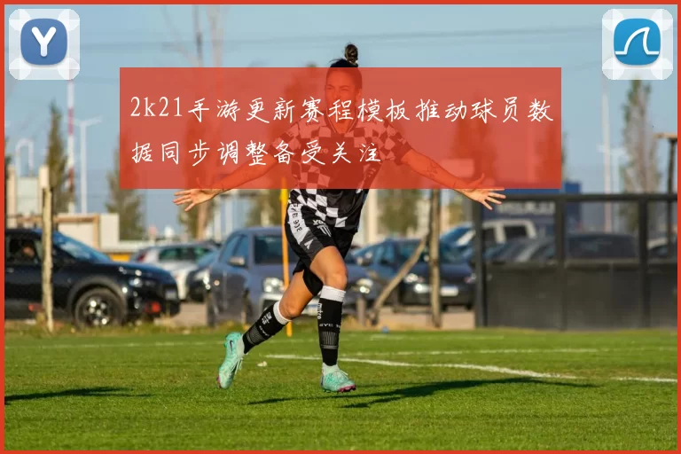 2k21手游更新赛程模板推动球员数据同步调整备受关注