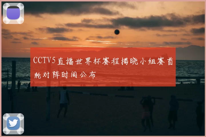 CCTV5直播世界杯赛程揭晓小组赛首轮对阵时间公布