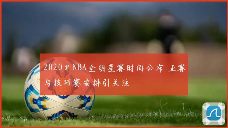 2020年NBA全明星赛时间公布 正赛与技巧赛安排引关注