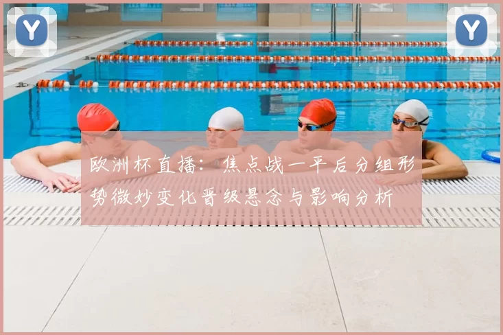 欧洲杯直播:焦点战一平后分组形势微妙变化晋级悬念与影响分析