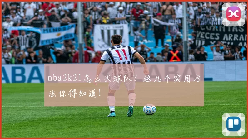 nba2k21怎么买球队?这几个实用方法你得知道!