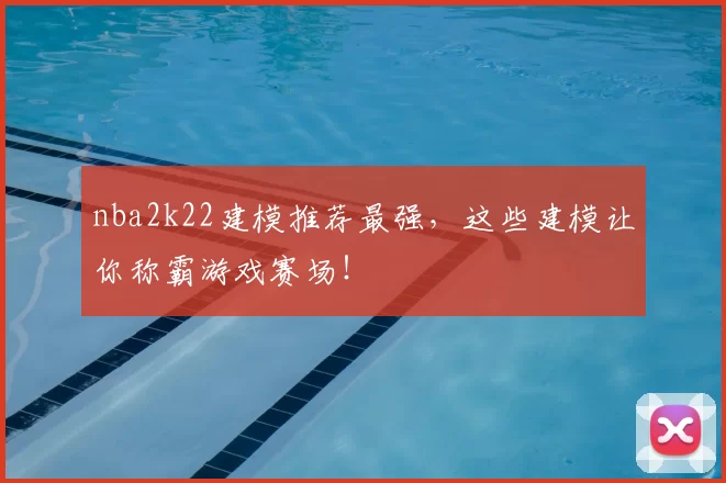 nba2k22建模推荐最强，这些建模让你称霸游戏赛场！