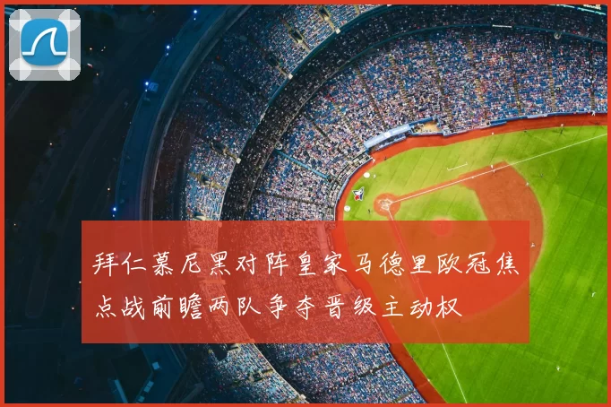 拜仁慕尼黑对阵皇家马德里欧冠焦点战前瞻两队争夺晋级主动权