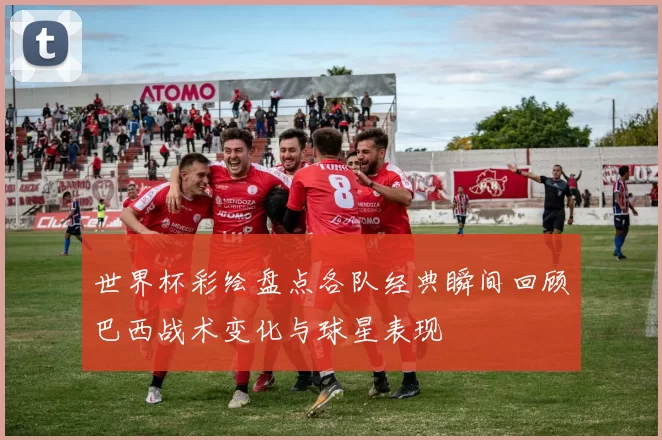 世界杯彩绘盘点各队经典瞬间回顾巴西战术变化与球星表现