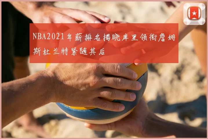 NBA2021年薪排名揭晓库里领衔詹姆斯杜兰特紧随其后