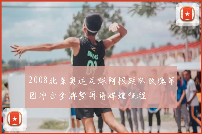 2008北京奥运足球阿根廷队玫瑰军团冲击金牌梦再谱辉煌征程