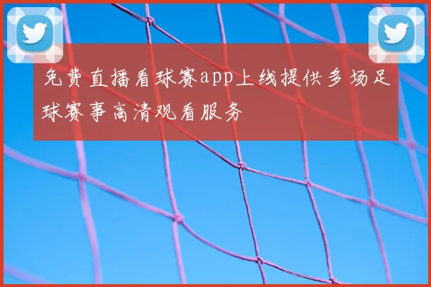 免费直播看球赛app上线提供多场足球赛事高清观看服务