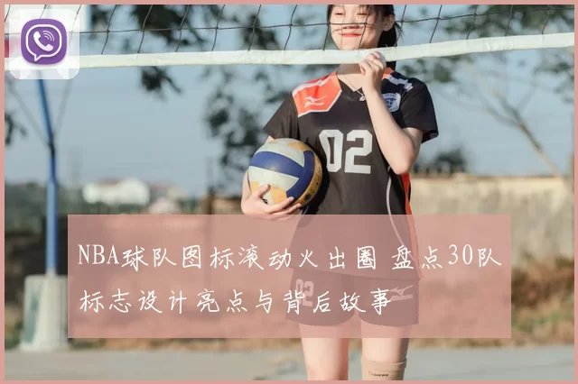 NBA球队图标滚动火出圈 盘点30队标志设计亮点与背后故事