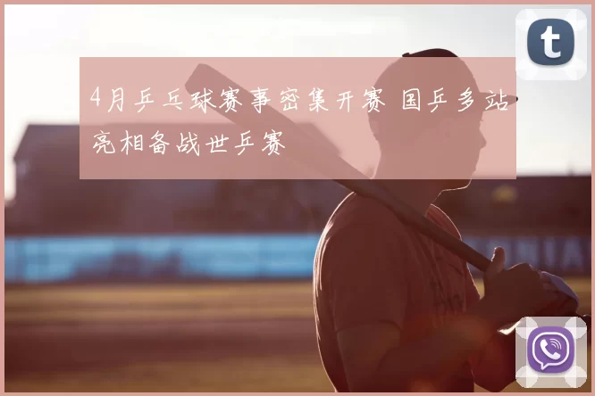 4月乒乓球赛事密集开赛 国乒多站亮相备战世乒赛