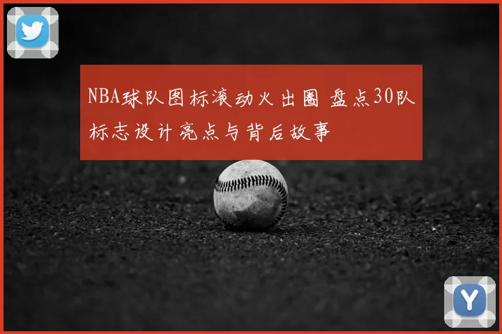 NBA球队图标滚动火出圈 盘点30队标志设计亮点与背后故事