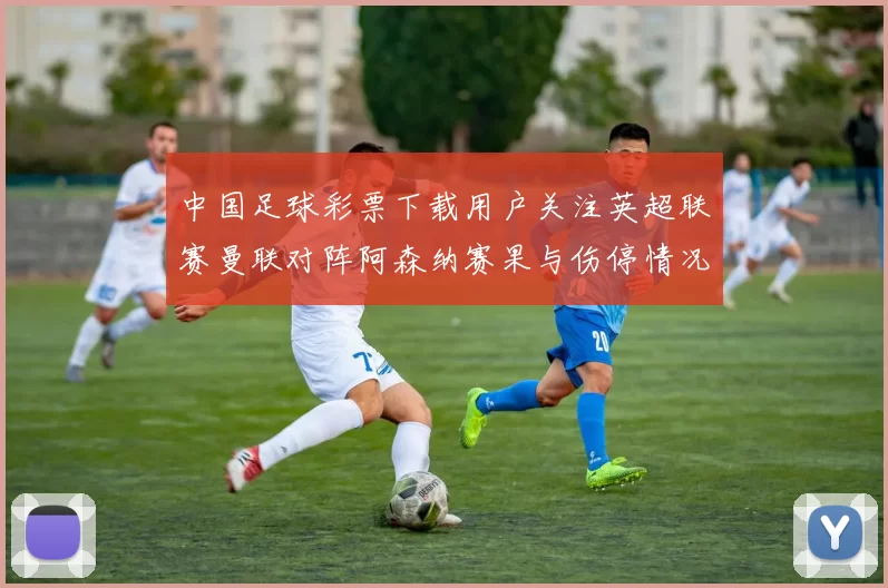 中国足球彩票下载用户关注英超联赛曼联对阵阿森纳赛果与伤停情况