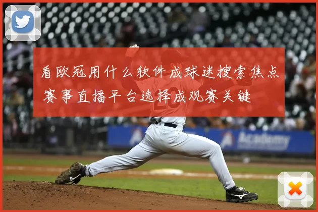 看欧冠用什么软件成球迷搜索焦点 赛事直播平台选择成观赛关键