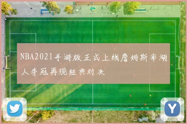 NBA2021手游版正式上线詹姆斯率湖人夺冠再现经典对决