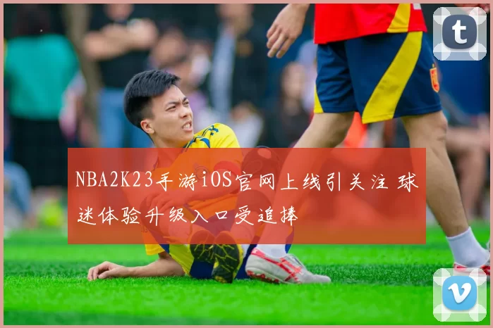 NBA2K23手游iOS官网上线引关注 球迷体验升级入口受追捧