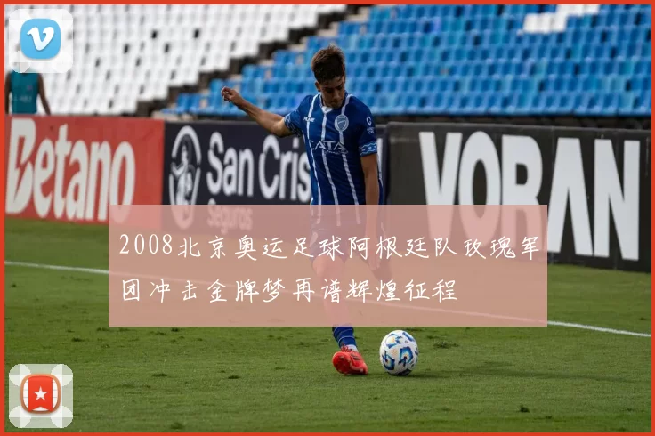2008北京奥运足球阿根廷队玫瑰军团冲击金牌梦再谱辉煌征程