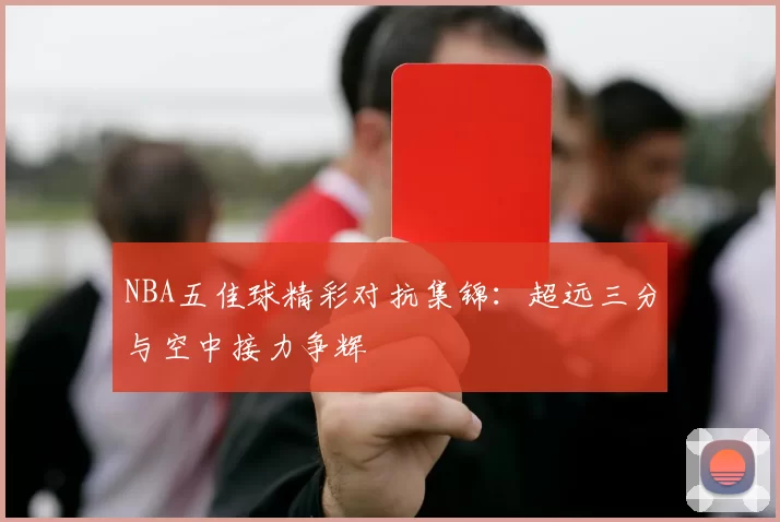 NBA五佳球精彩对抗集锦：超远三分与空中接力争辉