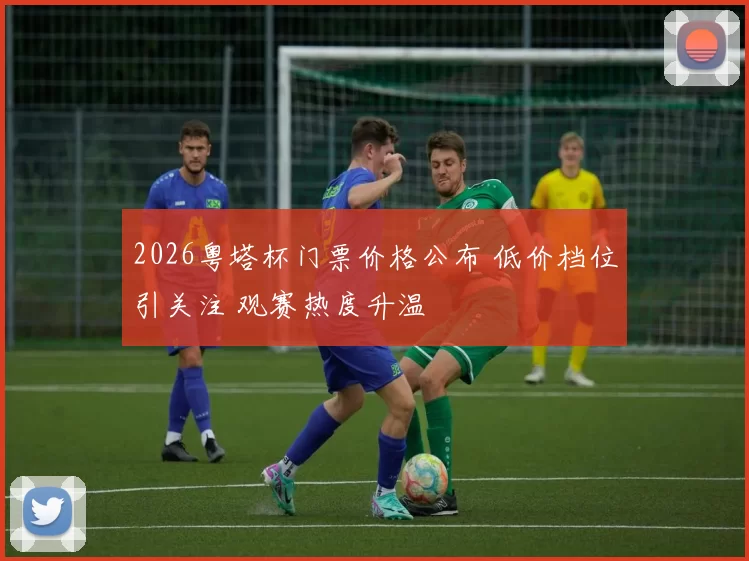 2026粤塔杯门票价格公布 低价档位引关注 观赛热度升温