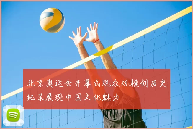 北京奥运会开幕式观众规模创历史纪录展现中国文化魅力