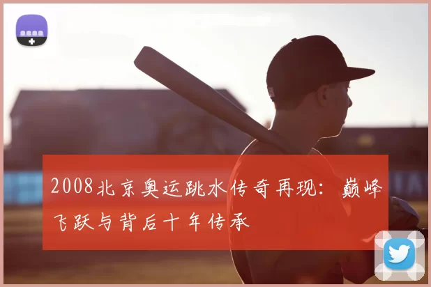 2008北京奥运跳水传奇再现:巅峰飞跃与背后十年传承