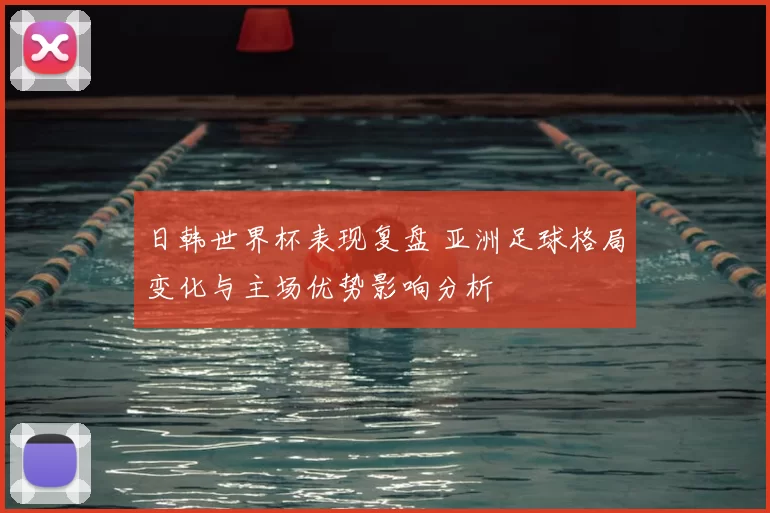 日韩世界杯表现复盘 亚洲足球格局变化与主场优势影响分析