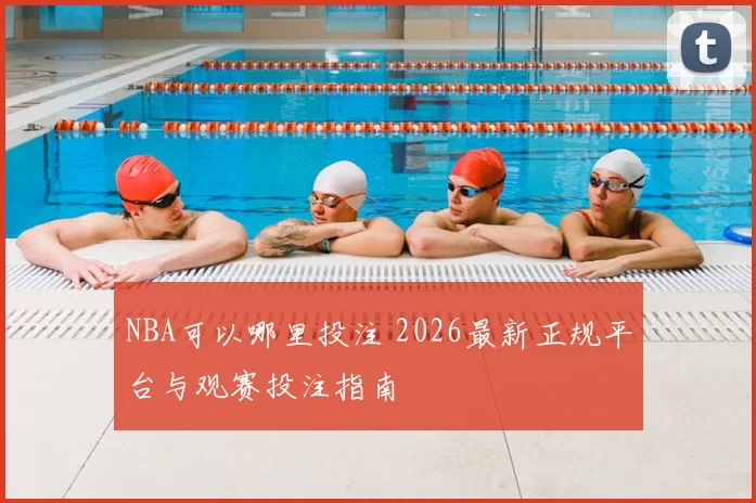 NBA可以哪里投注 2026最新正规平台与观赛投注指南