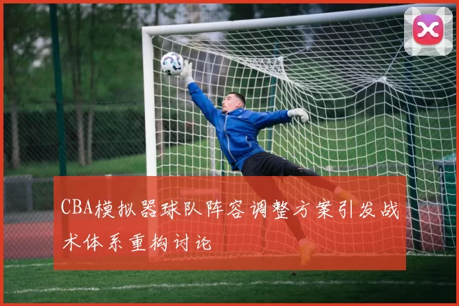 CBA模拟器球队阵容调整方案引发战术体系重构讨论