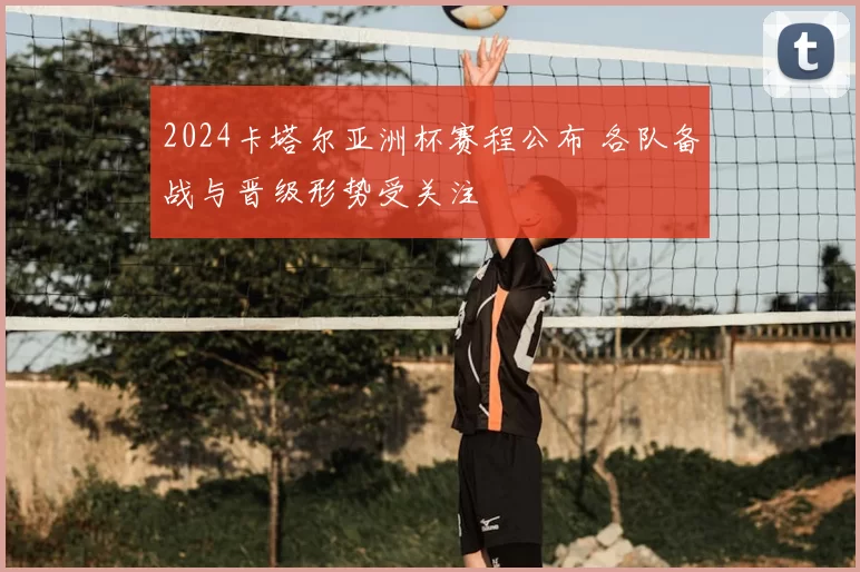 2024卡塔尔亚洲杯赛程公布 各队备战与晋级形势受关注