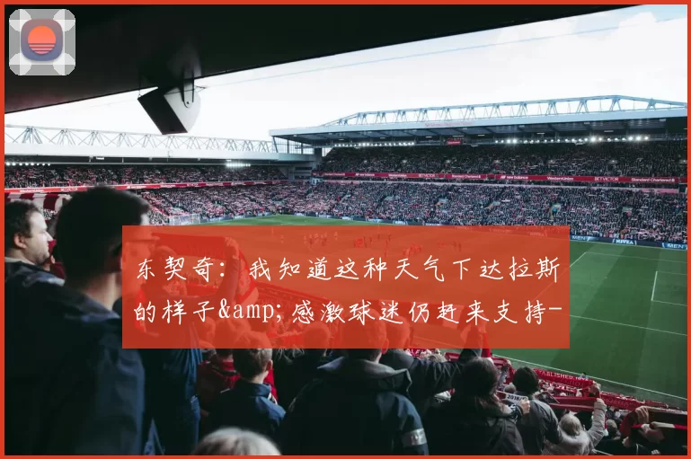 东契奇:我知道这种天气下达拉斯的样子&感激球迷仍赶来支持-NBA新闻