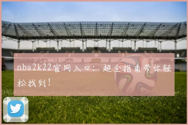 nba2k22官网入口：超全指南带你轻松找到！