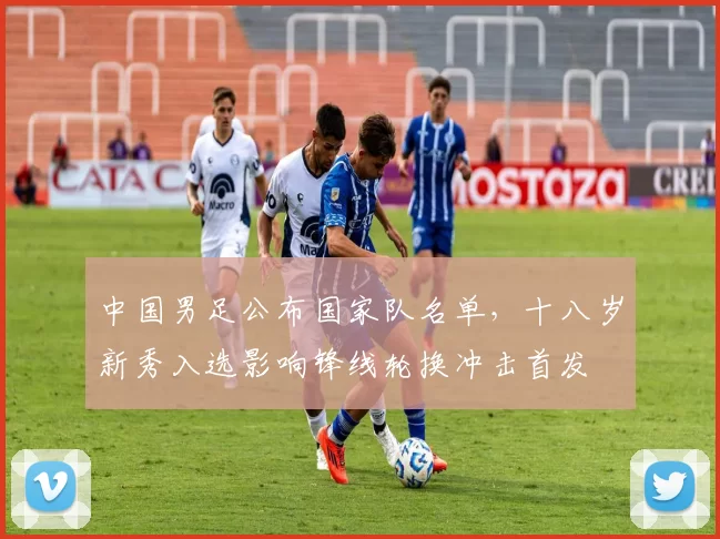 中国男足公布国家队名单,十八岁新秀入选影响锋线轮换冲击首发