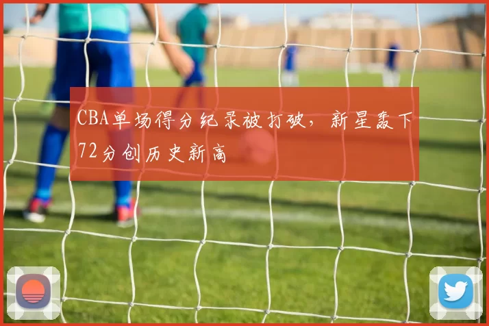 CBA单场得分纪录被打破，新星轰下72分创历史新高