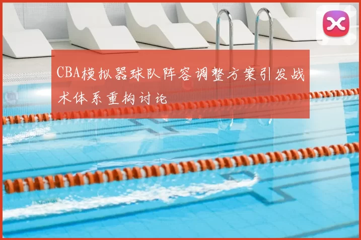 CBA模拟器球队阵容调整方案引发战术体系重构讨论