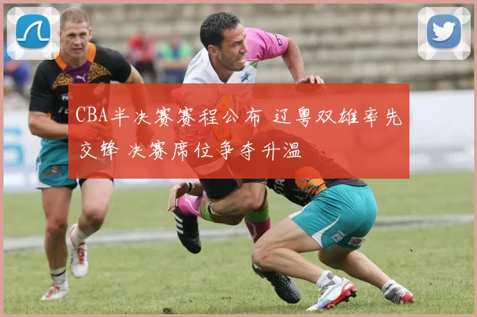 CBA半决赛赛程公布 辽粤双雄率先交锋 决赛席位争夺升温