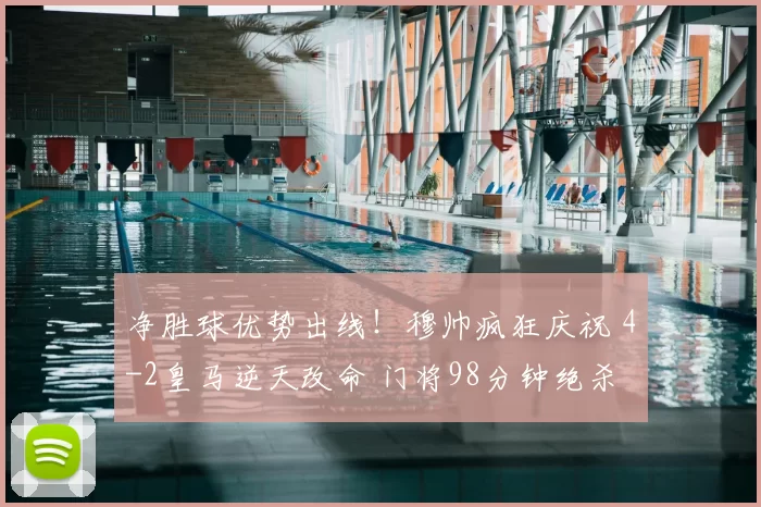 净胜球优势出线！穆帅疯狂庆祝 4-2皇马逆天改命 门将98分钟绝杀