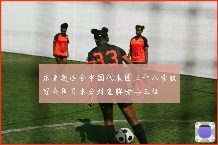 东京奥运会中国代表团三十八金收官美国日本分列金牌榜二三位